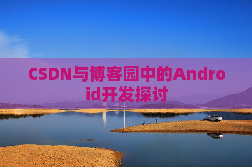 CSDN与博客园中的Android开发探讨