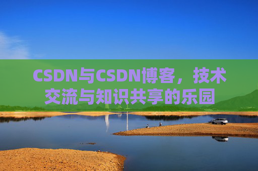 CSDN与CSDN博客，技术交流与知识共享的乐园